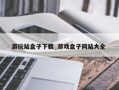 呼和浩特游玩站盒子下载_游戏盒子网站大全 