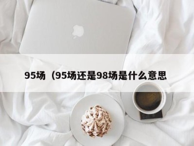 呼和浩特95场（95场还是98场是什么意思 