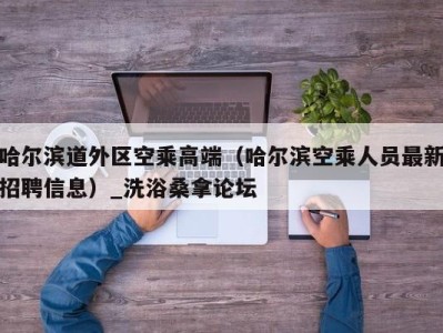 呼和浩特哈尔滨道外区空乘高端（哈尔滨空乘人员最新招聘信息）_洗浴桑拿论坛