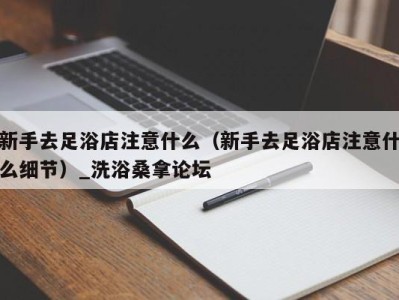 呼和浩特新手去足浴店注意什么（新手去足浴店注意什么细节）_洗浴桑拿论坛