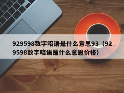 呼和浩特929598数字暗语是什么意思93（929598数字暗语是什么意思价格）