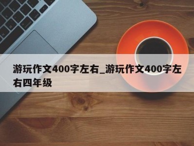 呼和浩特游玩作文400字左右_游玩作文400字左右四年级 