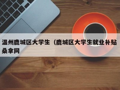 呼和浩特温州鹿城区大学生（鹿城区大学生就业补贴 桑拿网