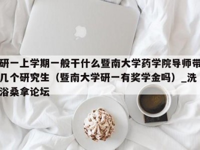 呼和浩特研一上学期一般干什么暨南大学药学院导师带几个研究生（暨南大学研一有奖学金吗）_洗浴桑拿论坛