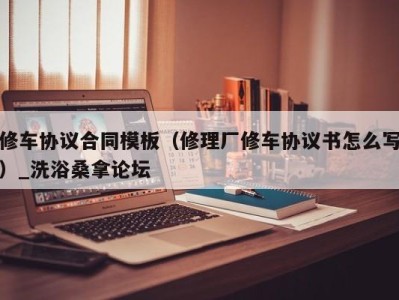 呼和浩特修车协议合同模板（修理厂修车协议书怎么写）_洗浴桑拿论坛