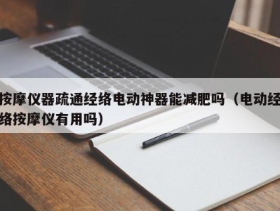 呼和浩特按摩仪器疏通经络电动神器能减肥吗（电动经络按摩仪有用吗）