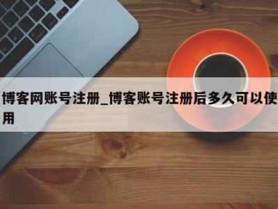 呼和浩特博客网账号注册_博客账号注册后多久可以使用 