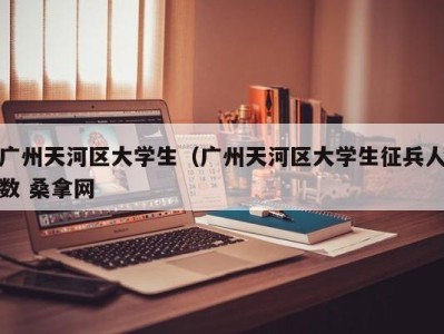 呼和浩特广州天河区大学生（广州天河区大学生征兵人数 桑拿网