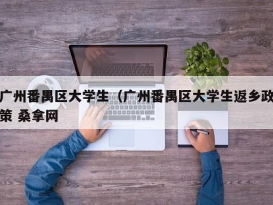 呼和浩特广州番禺区大学生（广州番禺区大学生返乡政策 桑拿网