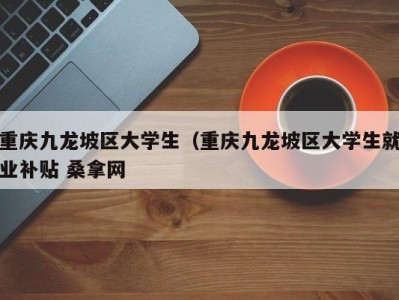 呼和浩特重庆九龙坡区大学生（重庆九龙坡区大学生就业补贴 桑拿网