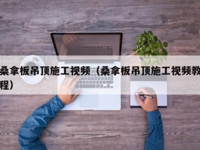 呼和浩特桑拿板吊顶施工视频（桑拿板吊顶施工视频教程）