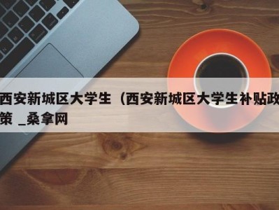 呼和浩特西安新城区大学生（西安新城区大学生补贴政策 _桑拿网