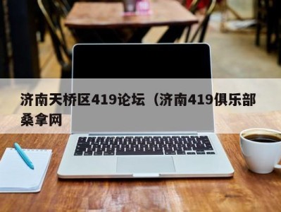 呼和浩特济南天桥区419论坛（济南419俱乐部 桑拿网