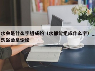 呼和浩特水会是什么字组成的（水都能组成什么字）_洗浴桑拿论坛