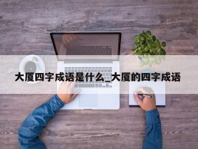 呼和浩特大厦四字成语是什么_大厦的四字成语 