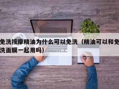 呼和浩特免洗按摩精油为什么可以免洗（精油可以和免洗面膜一起用吗）