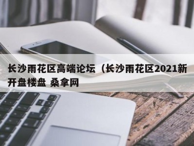 呼和浩特长沙雨花区高端论坛（长沙雨花区2021新开盘楼盘 桑拿网