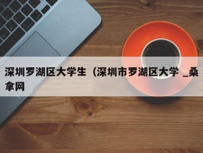 呼和浩特深圳罗湖区大学生（深圳市罗湖区大学 _桑拿网