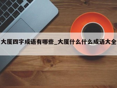 呼和浩特大厦四字成语有哪些_大厦什么什么成语大全 