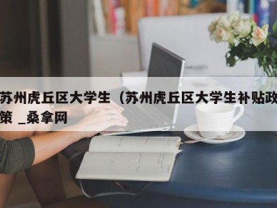 呼和浩特苏州虎丘区大学生（苏州虎丘区大学生补贴政策 _桑拿网