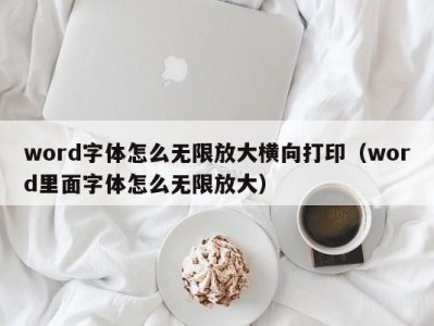 呼和浩特word字体怎么无限放大横向打印（word里面字体怎么无限放大）