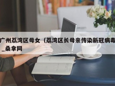 呼和浩特广州荔湾区母女（荔湾区长母亲传染新冠病毒 _桑拿网