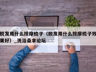 呼和浩特脱发用什么按摩梳子（脱发用什么按摩梳子效果好）_洗浴桑拿论坛