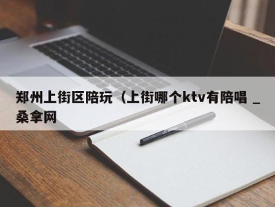 呼和浩特郑州上街区陪玩（上街哪个ktv有陪唱 _桑拿网