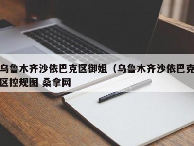 呼和浩特乌鲁木齐沙依巴克区御姐（乌鲁木齐沙依巴克区控规图 桑拿网