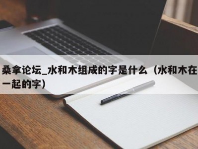 呼和浩特桑拿论坛_水和木组成的字是什么（水和木在一起的字）