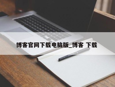 呼和浩特博客官网下载电脑版_博客 下载 