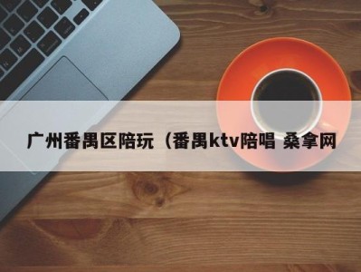 呼和浩特广州番禺区陪玩（番禺ktv陪唱 桑拿网