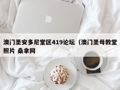 呼和浩特澳门圣安多尼堂区419论坛（澳门圣母教堂照片 桑拿网