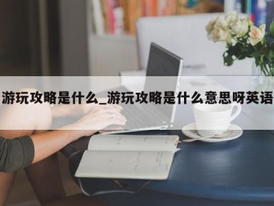 呼和浩特游玩攻略是什么_游玩攻略是什么意思呀英语 