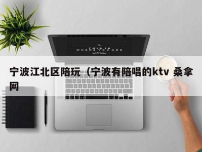 呼和浩特宁波江北区陪玩（宁波有陪唱的ktv 桑拿网