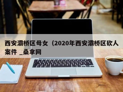 呼和浩特西安灞桥区母女（2020年西安灞桥区砍人案件 _桑拿网