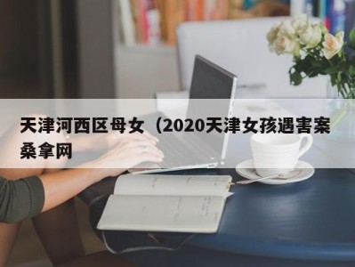 呼和浩特天津河西区母女（2020天津女孩遇害案 桑拿网