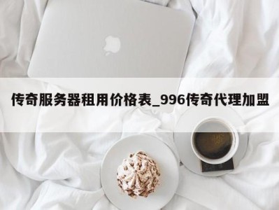 呼和浩特传奇服务器租用价格表_996传奇代理加盟 