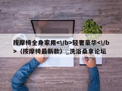 呼和浩特按摩椅全身家用轻奢豪华（按摩椅最新款）_洗浴桑拿论坛