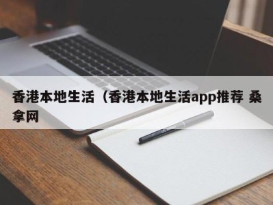 呼和浩特香港本地生活（香港本地生活app推荐 桑拿网