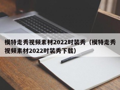 呼和浩特模特走秀视频素材2022时装秀（模特走秀视频素材2022时装秀下载）