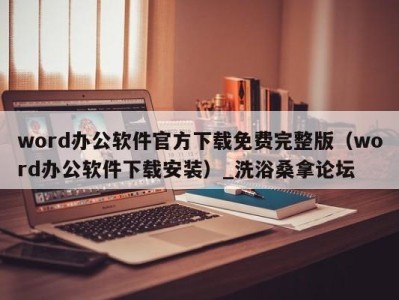 呼和浩特word办公软件官方下载免费完整版（word办公软件下载安装）_洗浴桑拿论坛