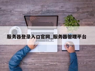 呼和浩特服务器登录入口官网_服务器管理平台 