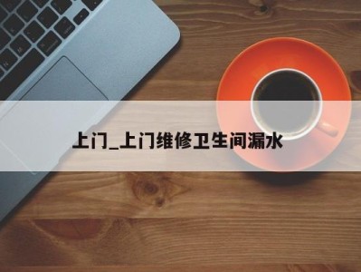 呼和浩特上门_上门维修卫生间漏水 