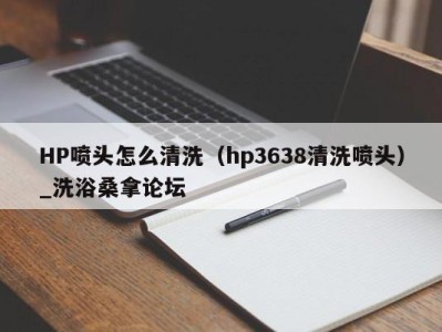 呼和浩特HP喷头怎么清洗（hp3638清洗喷头）_洗浴桑拿论坛