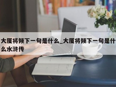 呼和浩特大厦将倾下一句是什么_大厦将倾下一句是什么水浒传 