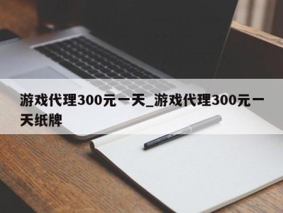 呼和浩特游戏代理300元一天_游戏代理300元一天纸牌 