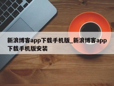 呼和浩特新浪博客app下载手机版_新浪博客app下载手机版安装 