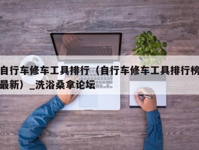 呼和浩特自行车修车工具排行（自行车修车工具排行榜最新）_洗浴桑拿论坛