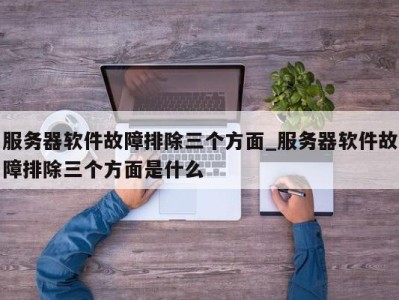 呼和浩特服务器软件故障排除三个方面_服务器软件故障排除三个方面是什么 